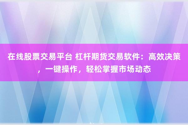 在线股票交易平台 杠杆期货交易软件：高效决策，一键操作，轻松掌握市场动态