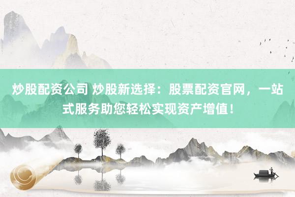 炒股配资公司 炒股新选择：股票配资官网，一站式服务助您轻松实现资产增值！