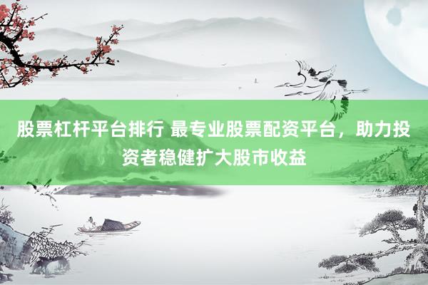 股票杠杆平台排行 最专业股票配资平台，助力投资者稳健扩大股市收益