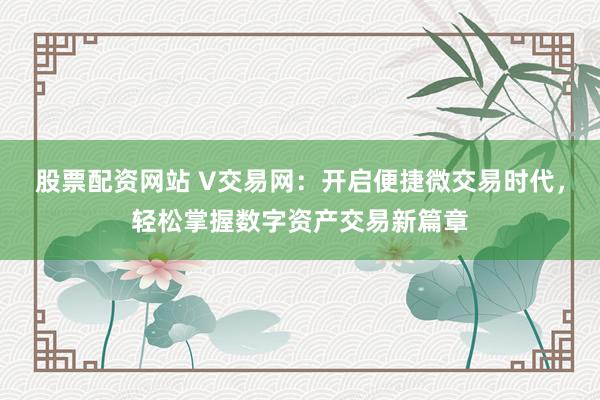 股票配资网站 V交易网：开启便捷微交易时代，轻松掌握数字资产交易新篇章
