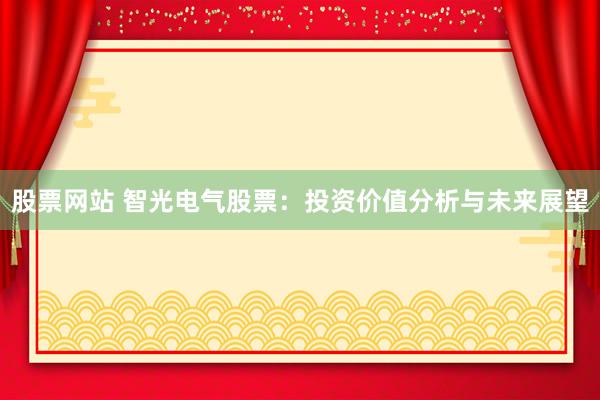 股票网站 智光电气股票：投资价值分析与未来展望