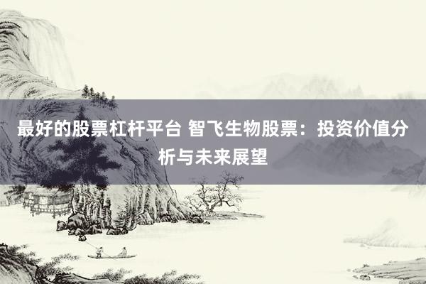最好的股票杠杆平台 智飞生物股票：投资价值分析与未来展望