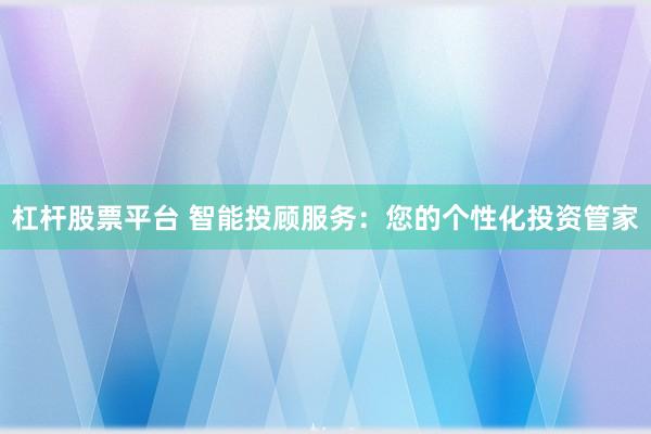 杠杆股票平台 智能投顾服务：您的个性化投资管家