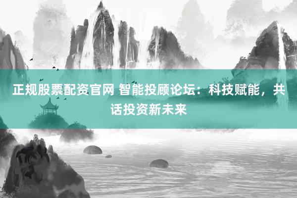 正规股票配资官网 智能投顾论坛：科技赋能，共话投资新未来
