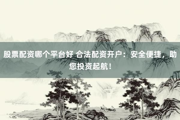 股票配资哪个平台好 合法配资开户：安全便捷，助您投资起航！