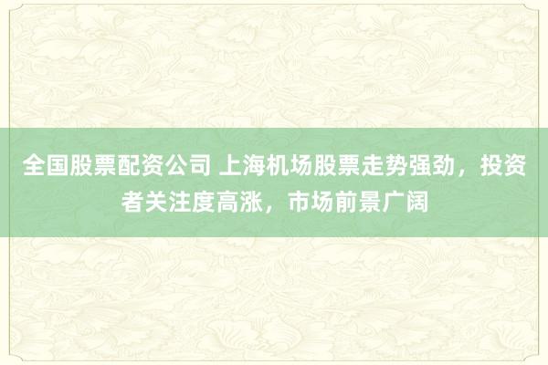 全国股票配资公司 上海机场股票走势强劲，投资者关注度高涨，市场前景广阔