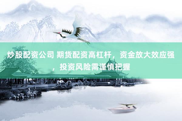 炒股配资公司 期货配资高杠杆，资金放大效应强，投资风险需谨慎把握
