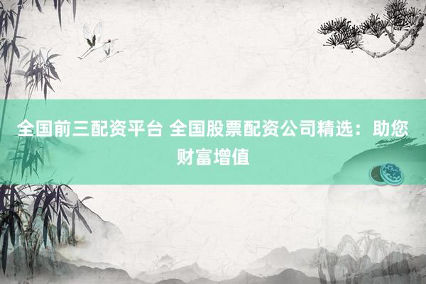 全国前三配资平台 全国股票配资公司精选：助您财富增值