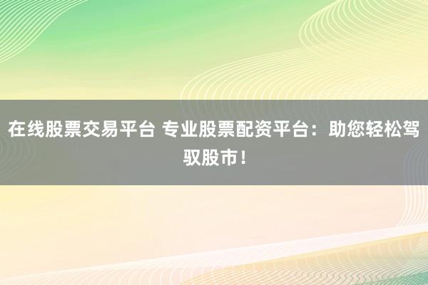 在线股票交易平台 专业股票配资平台：助您轻松驾驭股市！