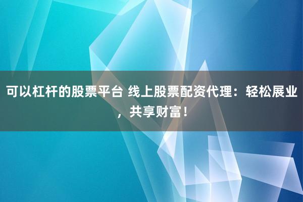 可以杠杆的股票平台 线上股票配资代理：轻松展业，共享财富！