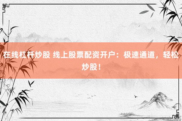 在线杠杆炒股 线上股票配资开户：极速通道，轻松炒股！
