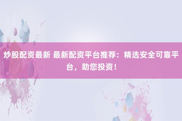 炒股配资最新 最新配资平台推荐：精选安全可靠平台，助您投资！