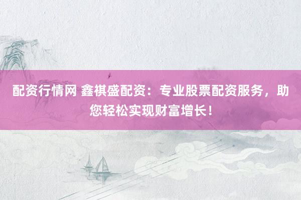 配资行情网 鑫祺盛配资：专业股票配资服务，助您轻松实现财富增长！