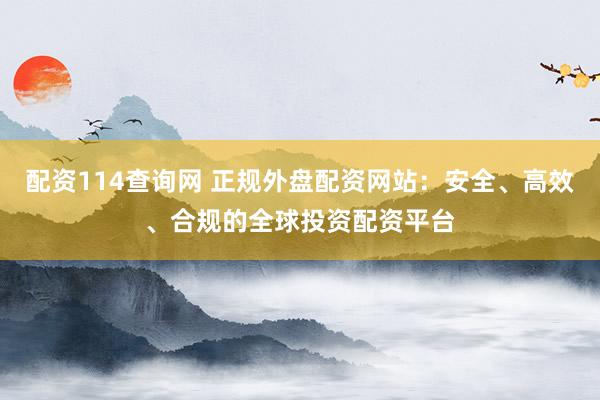 配资114查询网 正规外盘配资网站：安全、高效、合规的全球投资配资平台