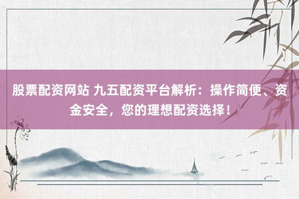 股票配资网站 九五配资平台解析：操作简便、资金安全，您的理想配资选择！