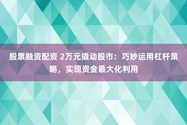 股票融资配资 2万元撬动股市：巧妙运用杠杆策略，实现资金最大化利用