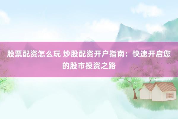 股票配资怎么玩 炒股配资开户指南：快速开启您的股市投资之路