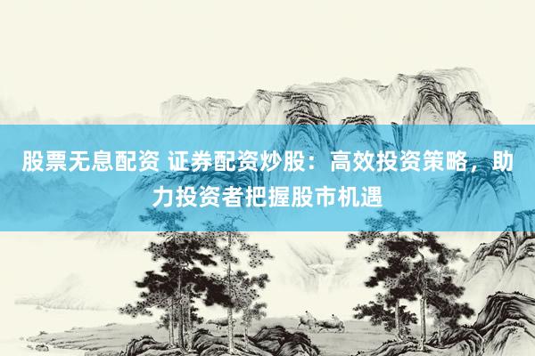 股票无息配资 证券配资炒股：高效投资策略，助力投资者把握股市机遇