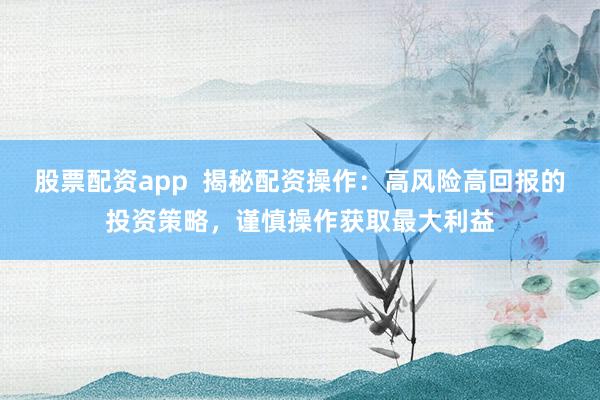 股票配资app  揭秘配资操作：高风险高回报的投资策略，谨慎操作获取最大利益