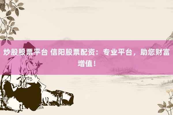 炒股股票平台 信阳股票配资：专业平台，助您财富增值！