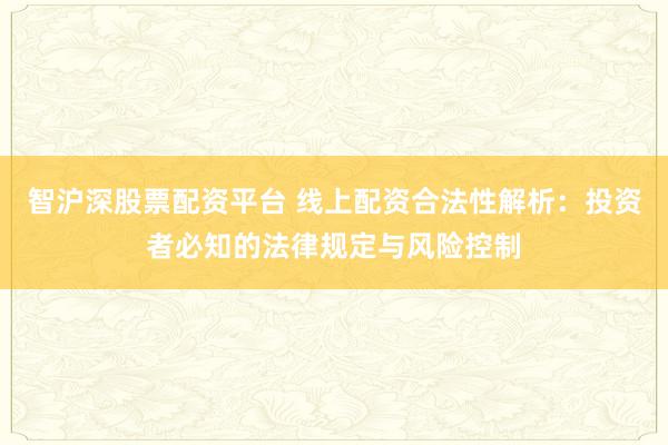 智沪深股票配资平台 线上配资合法性解析：投资者必知的法律规定与风险控制
