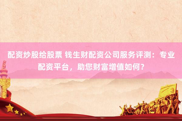 配资炒股给股票 钱生财配资公司服务评测：专业配资平台，助您财富增值如何？