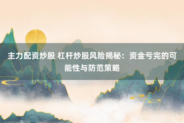 主力配资炒股 杠杆炒股风险揭秘：资金亏完的可能性与防范策略