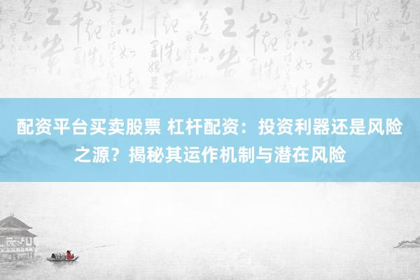 配资平台买卖股票 杠杆配资：投资利器还是风险之源？揭秘其运作机制与潜在风险