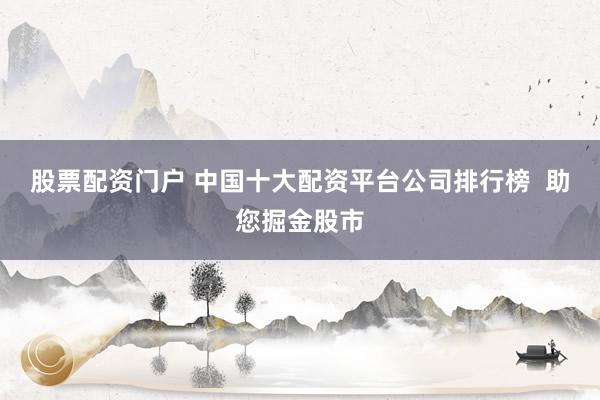 股票配资门户 中国十大配资平台公司排行榜  助您掘金股市