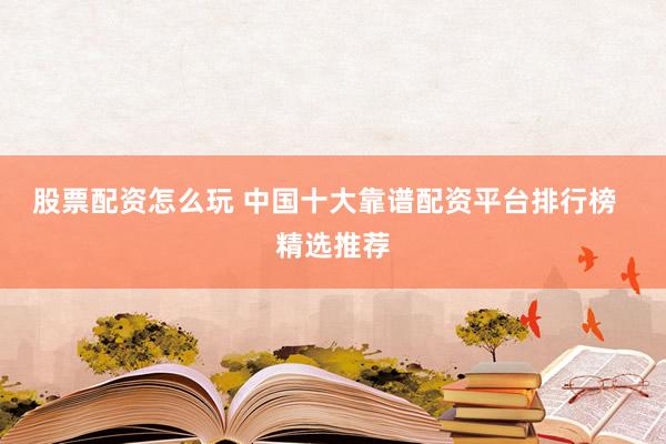 股票配资怎么玩 中国十大靠谱配资平台排行榜  精选推荐