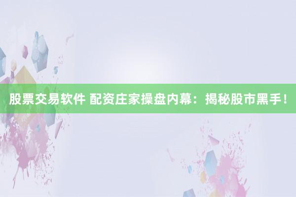 股票交易软件 配资庄家操盘内幕：揭秘股市黑手！