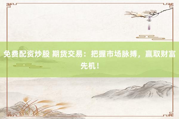 免费配资炒股 期货交易：把握市场脉搏，赢取财富先机！