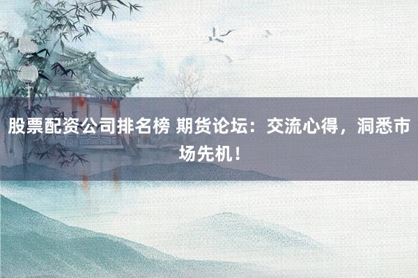 股票配资公司排名榜 期货论坛：交流心得，洞悉市场先机！