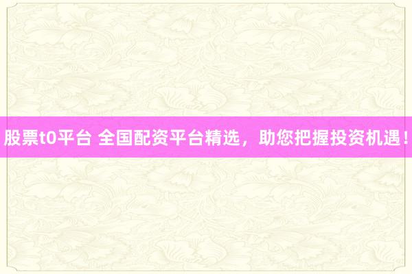 股票t0平台 全国配资平台精选，助您把握投资机遇！
