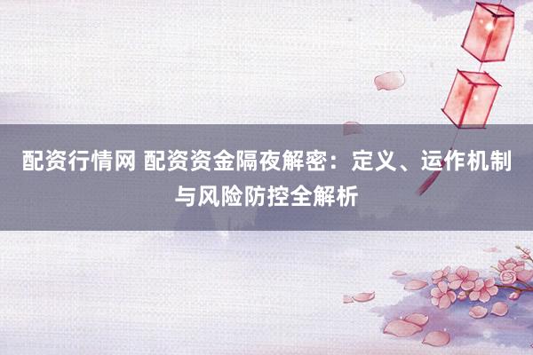 配资行情网 配资资金隔夜解密：定义、运作机制与风险防控全解析