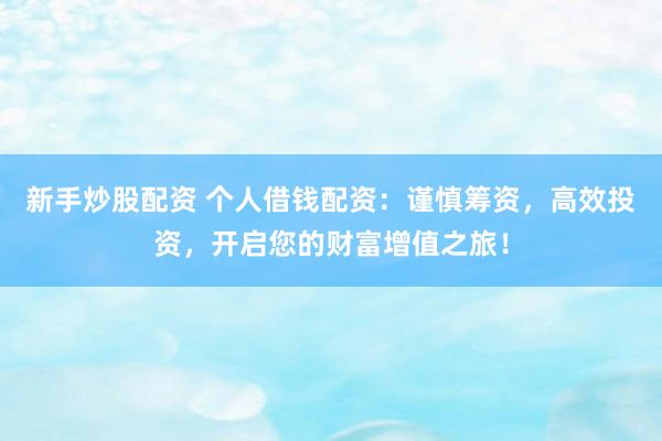 新手炒股配资 个人借钱配资：谨慎筹资，高效投资，开启您的财富增值之旅！