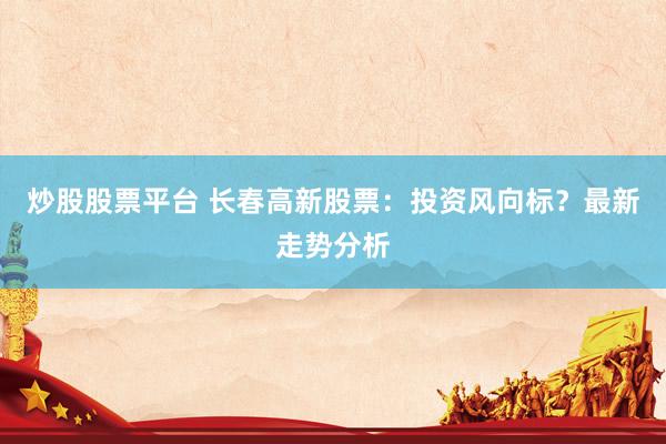 炒股股票平台 长春高新股票：投资风向标？最新走势分析