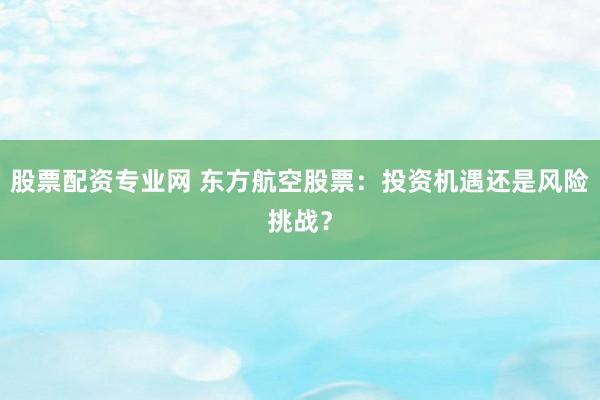 股票配资专业网 东方航空股票：投资机遇还是风险挑战？