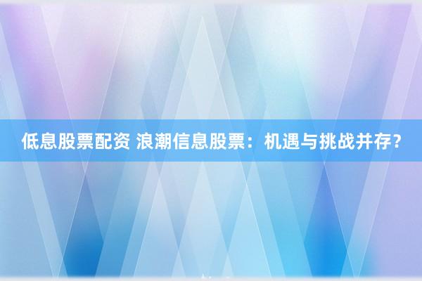 低息股票配资 浪潮信息股票：机遇与挑战并存？
