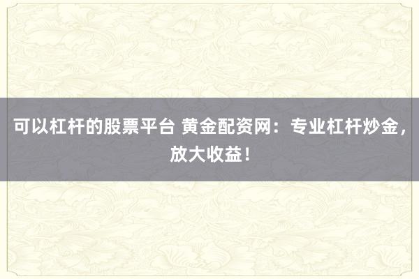 可以杠杆的股票平台 黄金配资网：专业杠杆炒金，放大收益！