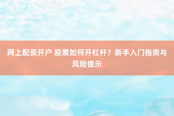 网上配资开户 股票如何开杠杆？新手入门指南与风险提示