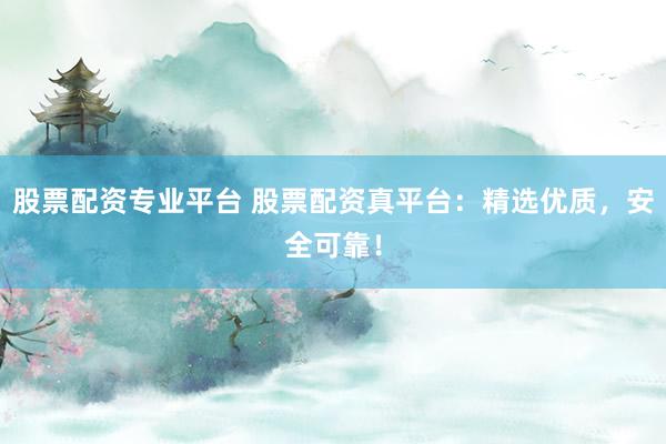 股票配资专业平台 股票配资真平台：精选优质，安全可靠！