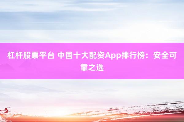 杠杆股票平台 中国十大配资App排行榜：安全可靠之选