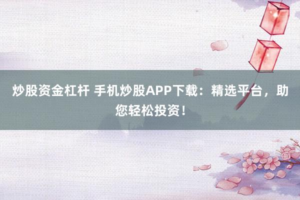 炒股资金杠杆 手机炒股APP下载：精选平台，助您轻松投资！