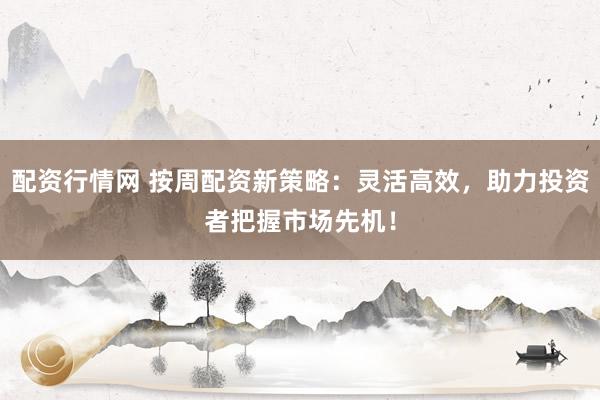 配资行情网 按周配资新策略：灵活高效，助力投资者把握市场先机！
