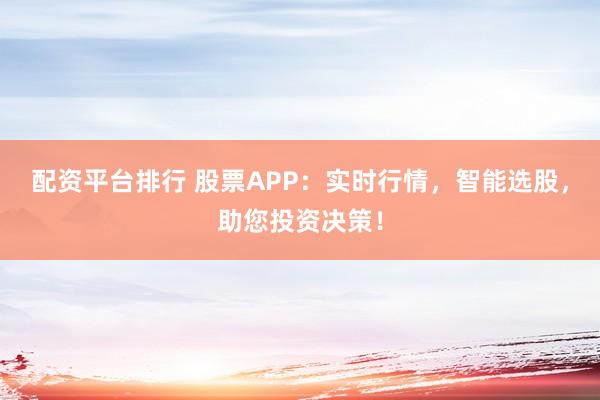 配资平台排行 股票APP：实时行情，智能选股，助您投资决策！