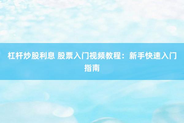 杠杆炒股利息 股票入门视频教程：新手快速入门指南