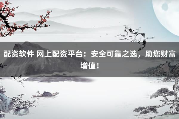 配资软件 网上配资平台：安全可靠之选，助您财富增值！