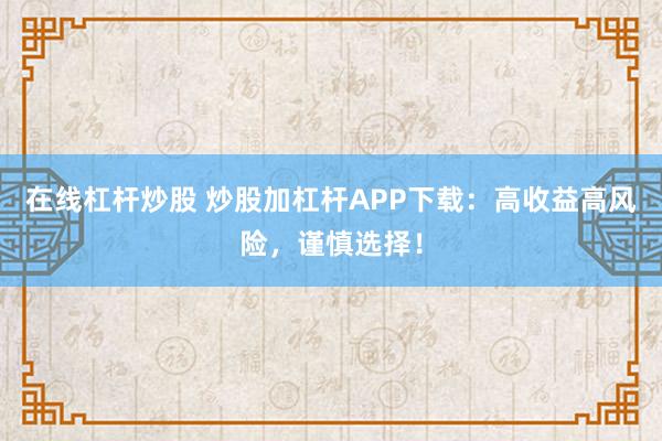 在线杠杆炒股 炒股加杠杆APP下载：高收益高风险，谨慎选择！