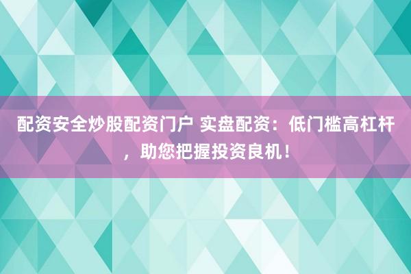 配资安全炒股配资门户 实盘配资：低门槛高杠杆，助您把握投资良机！